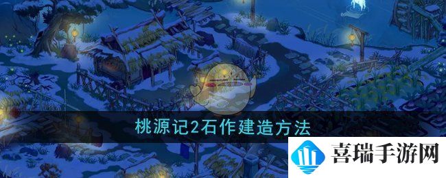 《桃源记2》石作建造方法