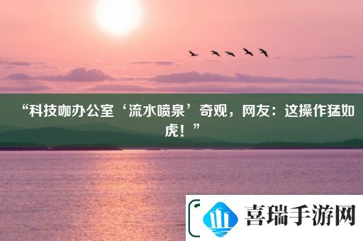 “科技咖办公室‘流水喷泉’奇观