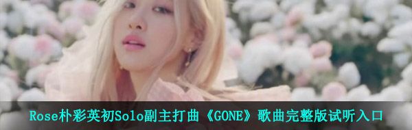 Rose朴彩英初Solo副主打曲《GONE》歌曲完整版试听入口